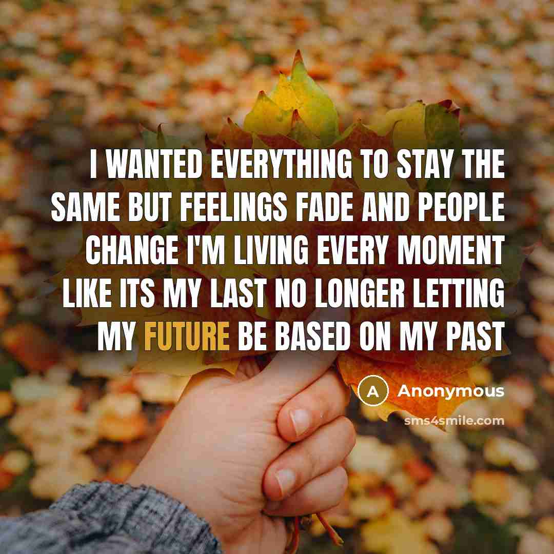 “I wanted everything to stay the same but feelings fade and people change I'm living every moment like its my last No longer letting my future be based on my past” quote by Anonymous
