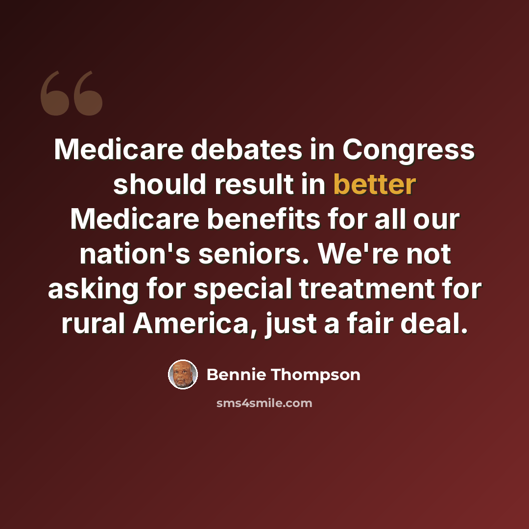 “Medicare debates in Congress should result in better Medicare benefits for all our nation's seniors. We're not asking for special treatment for rural America, just a fair deal.” quote by Bennie Thompson