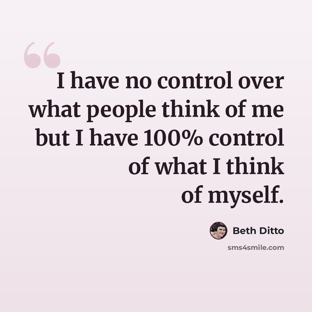 “I have no control over what people think of me but I have 100% control of what I think of myself.” quote by Beth Ditto
