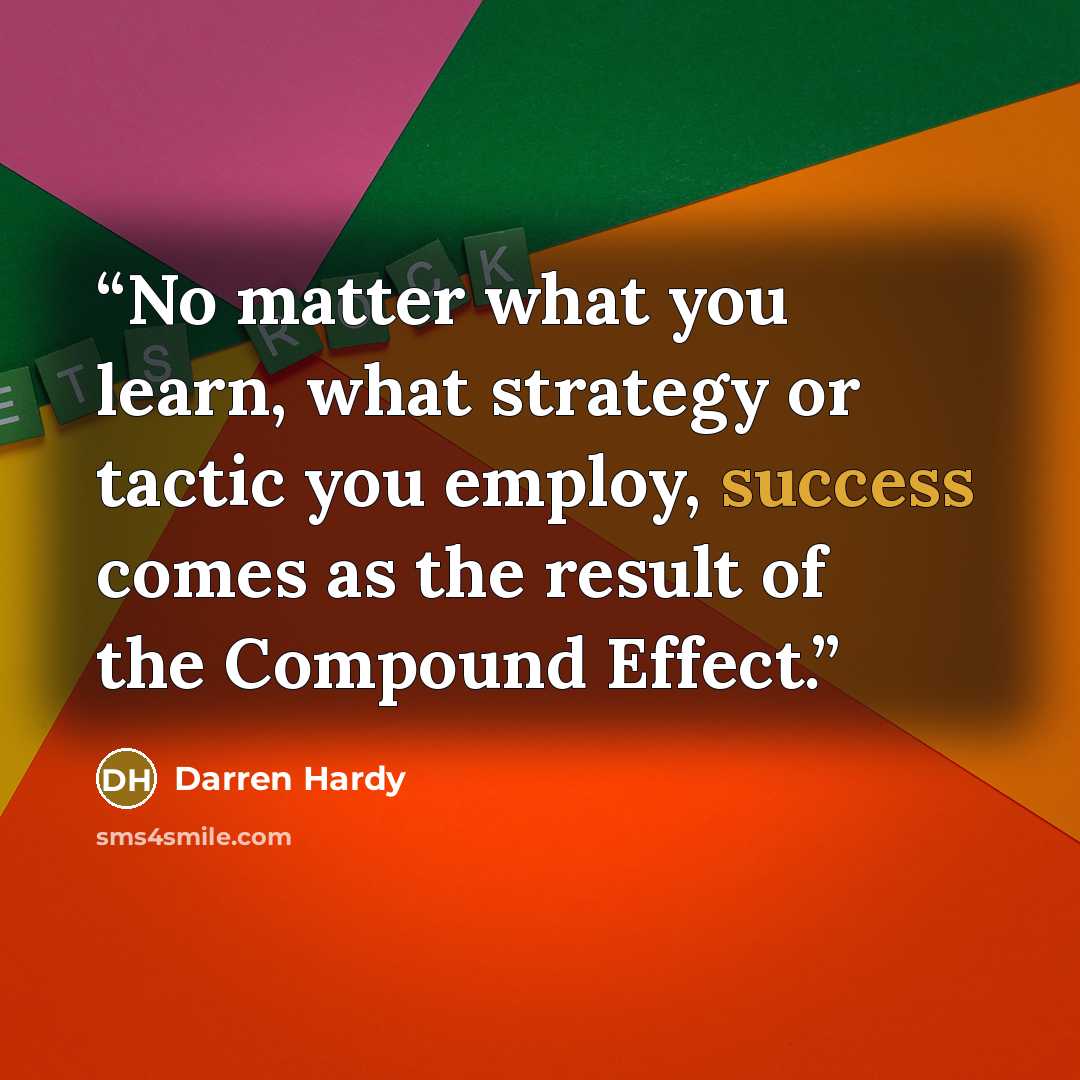 “No matter what you learn, what strategy or tactic you employ, success comes as the result of the Compound Effect.” quote by Darren Hardy