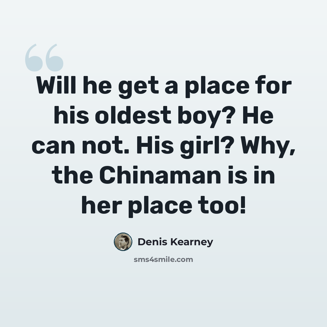 “Will he get a place for his oldest boy? He can not. His girl? Why, the Chinaman is in her place too!” quote by Denis Kearney