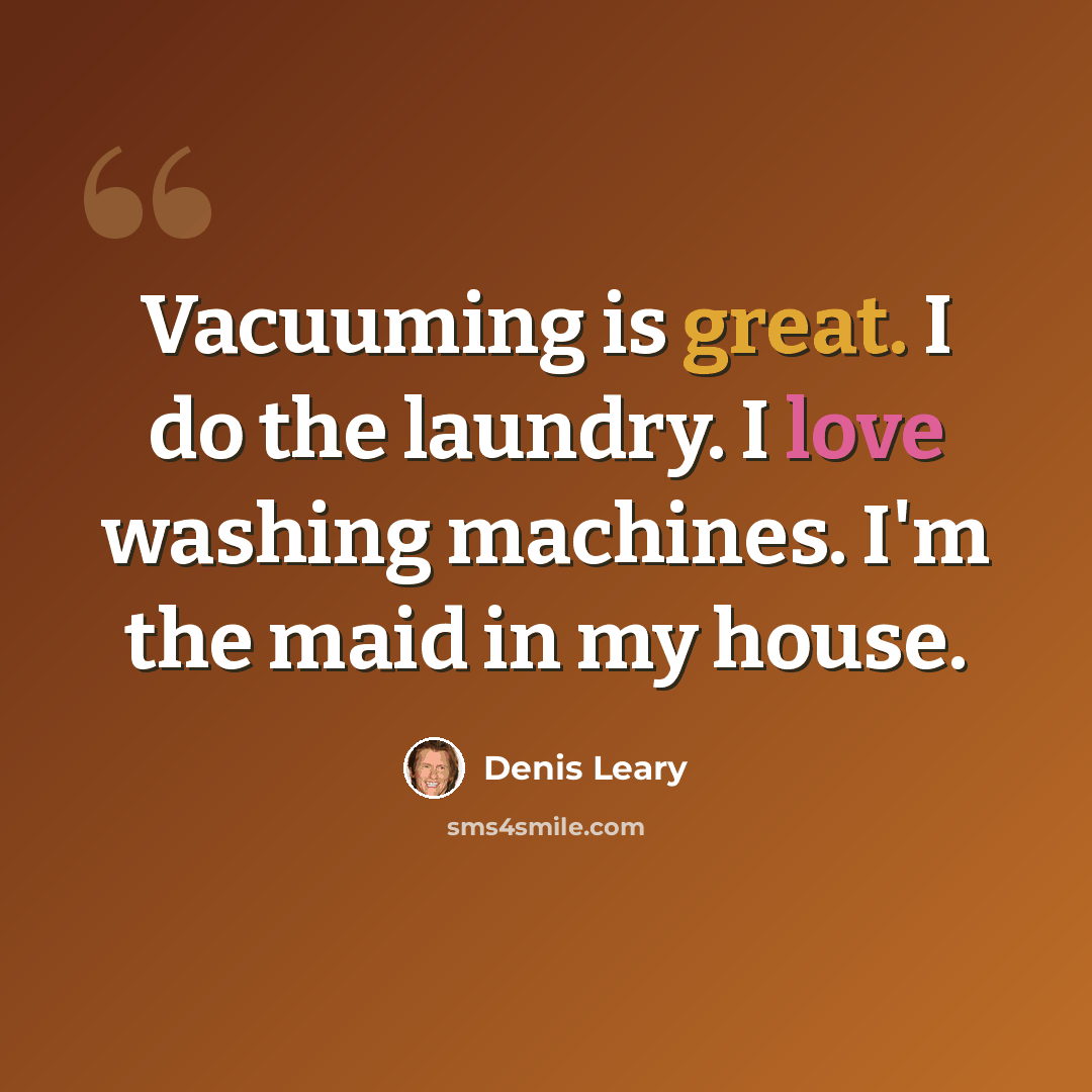 “Vacuuming is great. I do the laundry. I love washing machines. I'm the maid in my house.” quote by Denis Leary