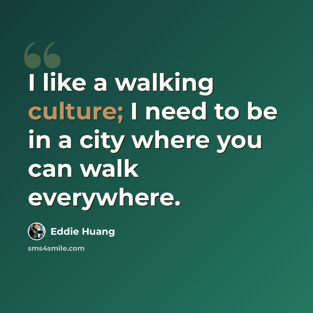 “I like a walking culture; I need to be in a city where you can walk everywhere.” quote by Eddie Huang