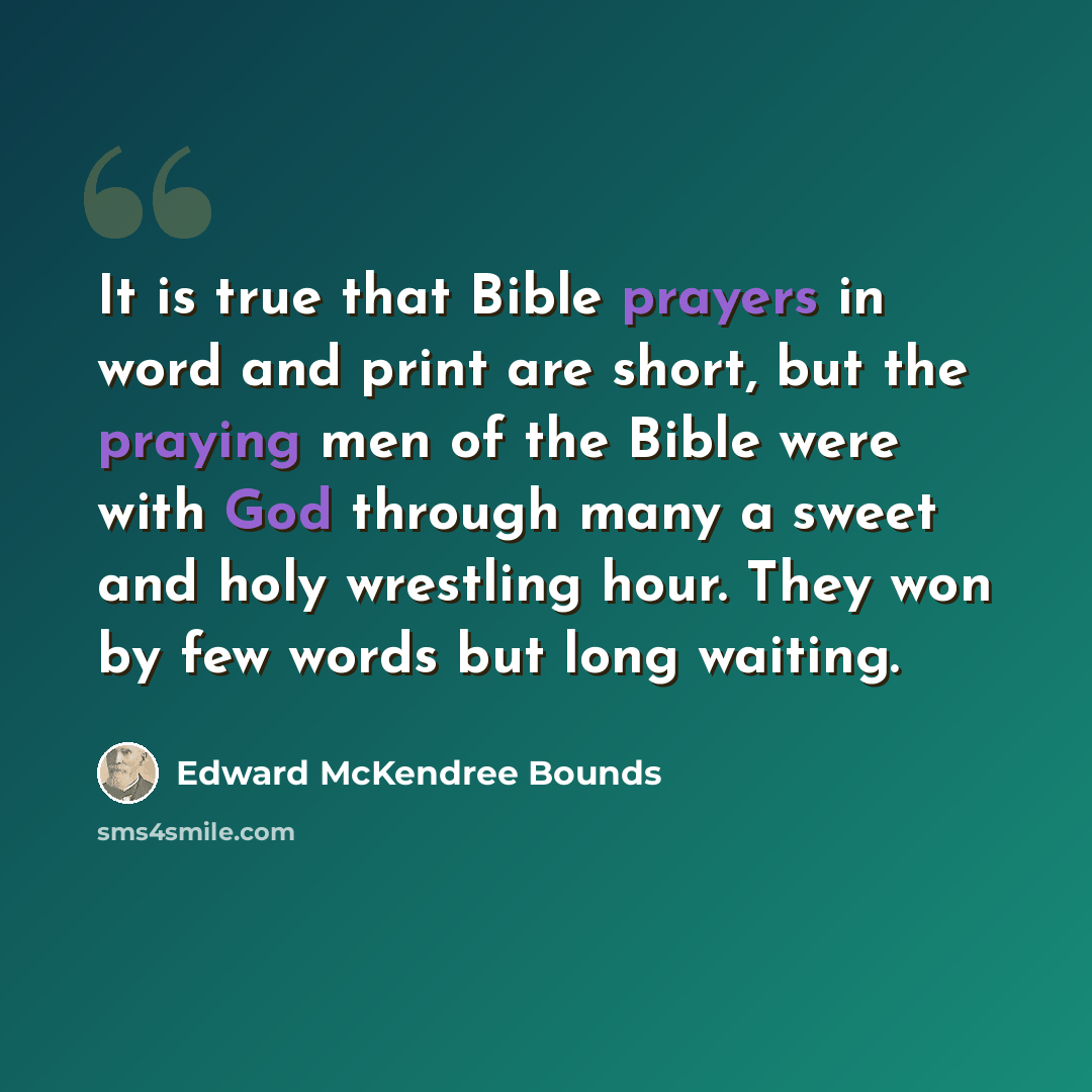 “It is true that Bible prayers in word and print are short, but the praying men of the Bible were with God through many a sweet and holy wrestling hour. They won by few words but long waiting.” quote by Edward McKendree Bounds