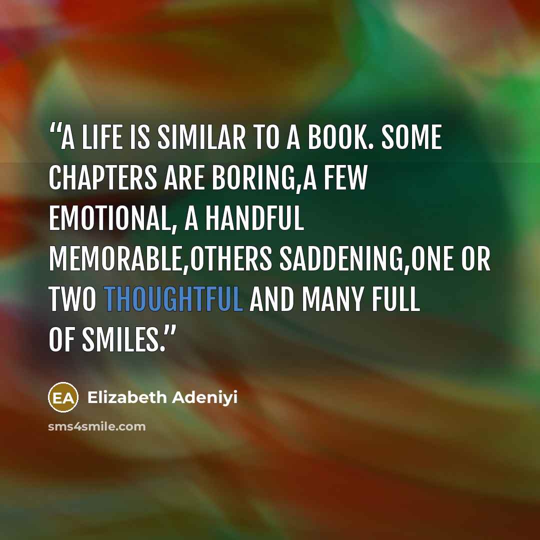 “A life is similar to a book. Some chapters are boring,a few emotional, a handful memorable,others saddening,one or two thoughtful and many full of smiles.” quote by Elizabeth Adeniyi