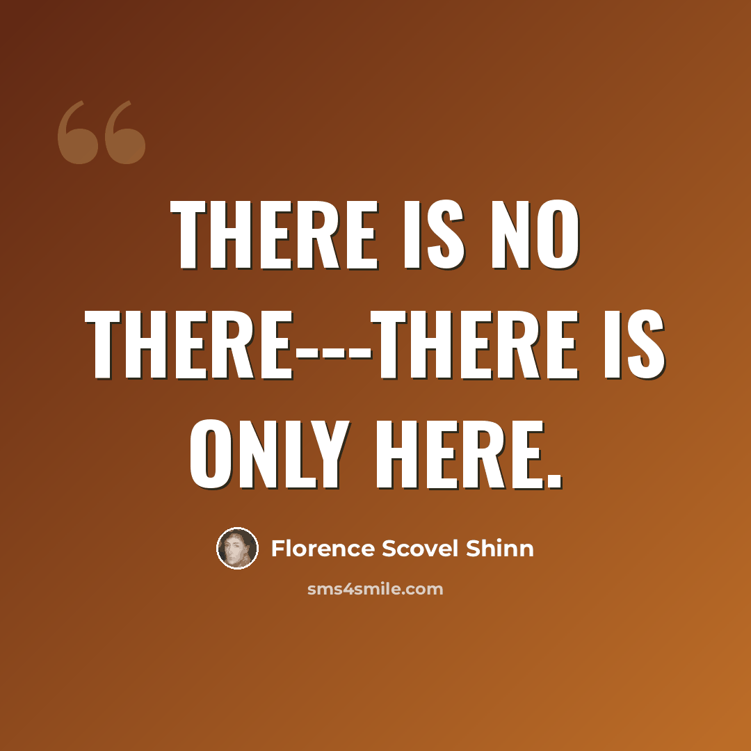 “There is no there---there is only here.” quote by Florence Scovel Shinn