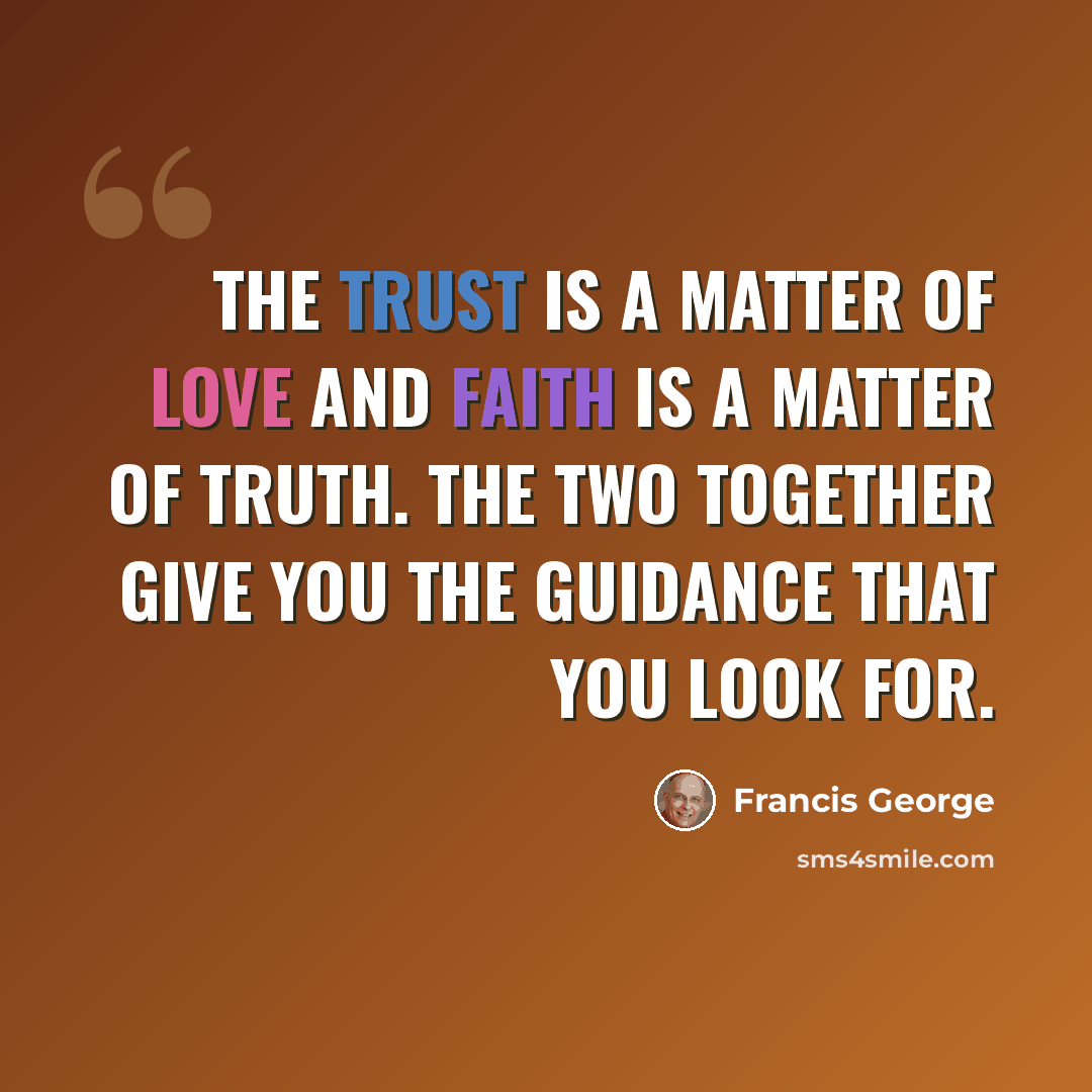 “The trust is a matter of love and faith is a matter of truth. The two together give you the guidance that you look for.” quote by Francis George