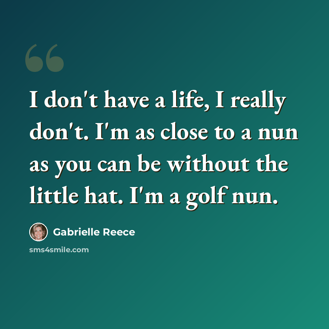 “I don't have a life, I really don't. I'm as close to a nun as you can be without the little hat. I'm a golf nun.” quote by Gabrielle Reece