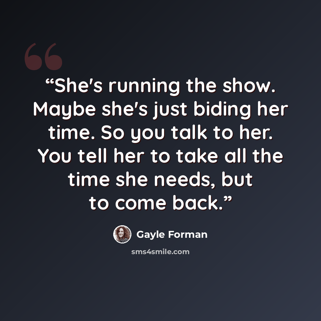 “She's running the show. Maybe she's just biding her time. So you talk to her. You tell her to take all the time she needs, but to come back.” quote by Gayle Forman