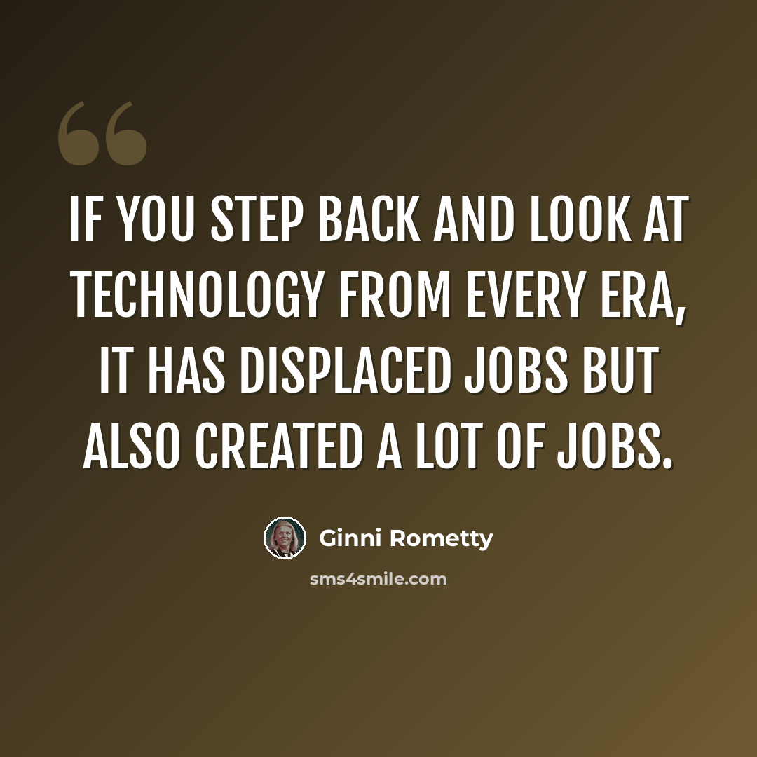 “If you step back and look at technology from every era, it has displaced jobs but also created a lot of jobs.” quote by Ginni Rometty