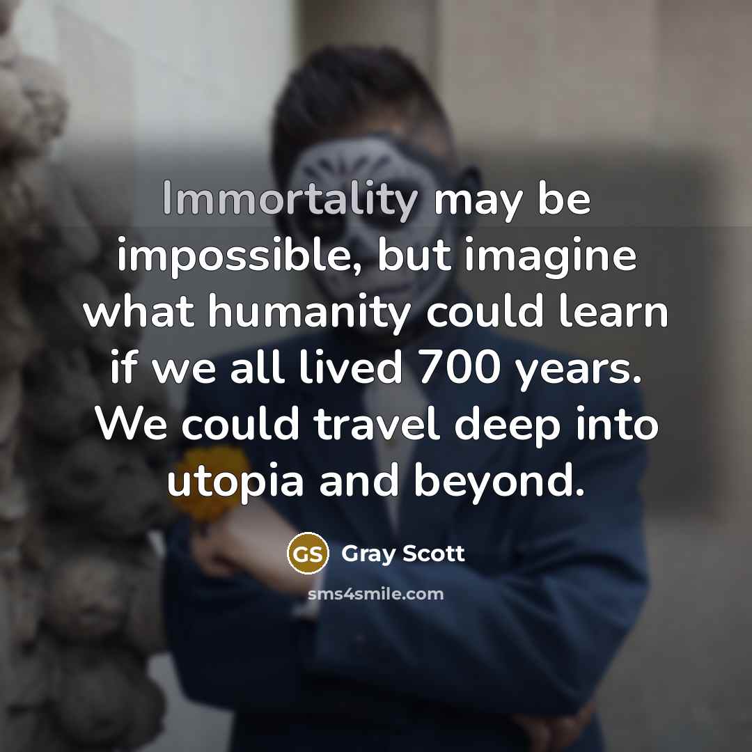 “Immortality may be impossible, but imagine what humanity could learn if we all lived 700 years. We could travel deep into utopia and beyond.” quote by Gray Scott