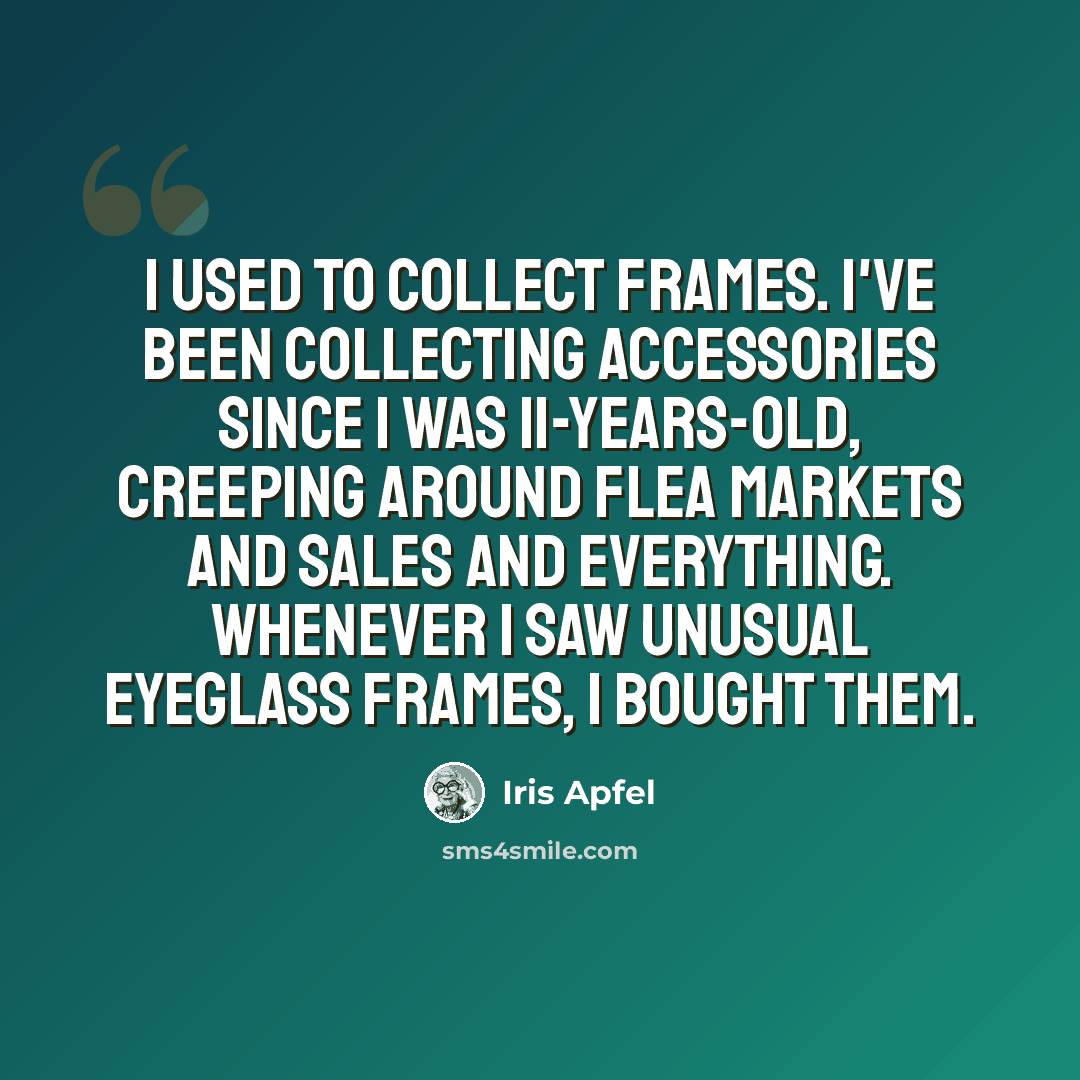 “I used to collect frames. I've been collecting accessories since I was 11-years-old, creeping around flea markets and sales and everything. Whenever I saw unusual eyeglass frames, I bought them.” quote by Iris Apfel