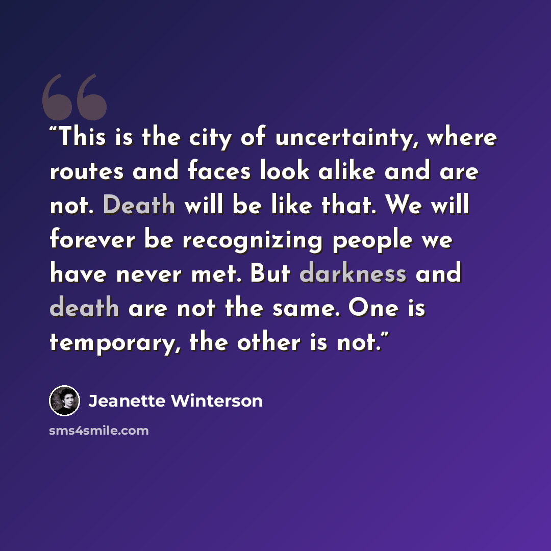 “This is the city of uncertainty, where routes and faces look alike and are not. Death will be like that. We will forever be recognizing people we have never met. But darkness and death are not the same. One is temporary, the other is not.” quote by Jeanette Winterson