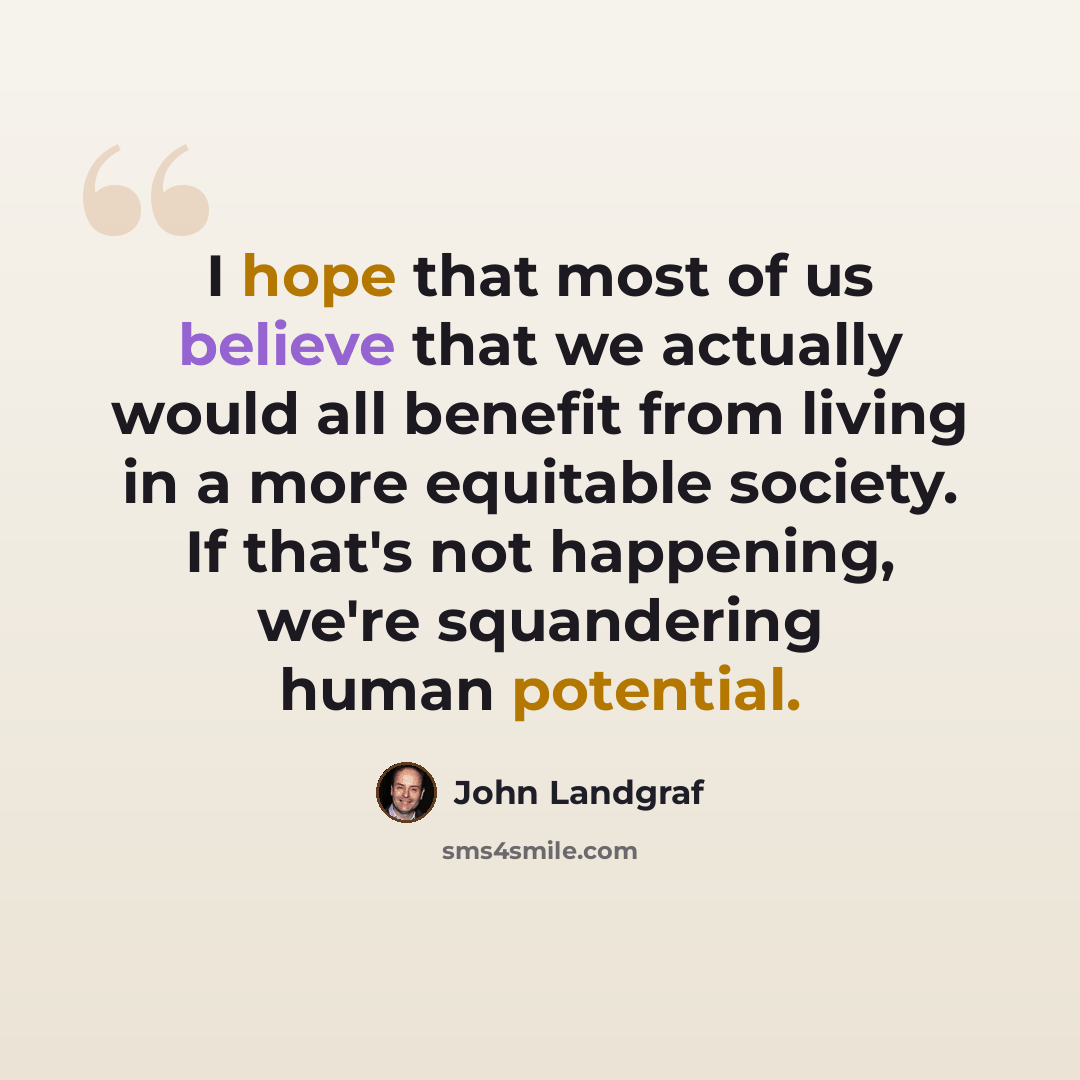 “I hope that most of us believe that we actually would all benefit from living in a more equitable society. If that's not happening, we're squandering human potential.” quote by John Landgraf