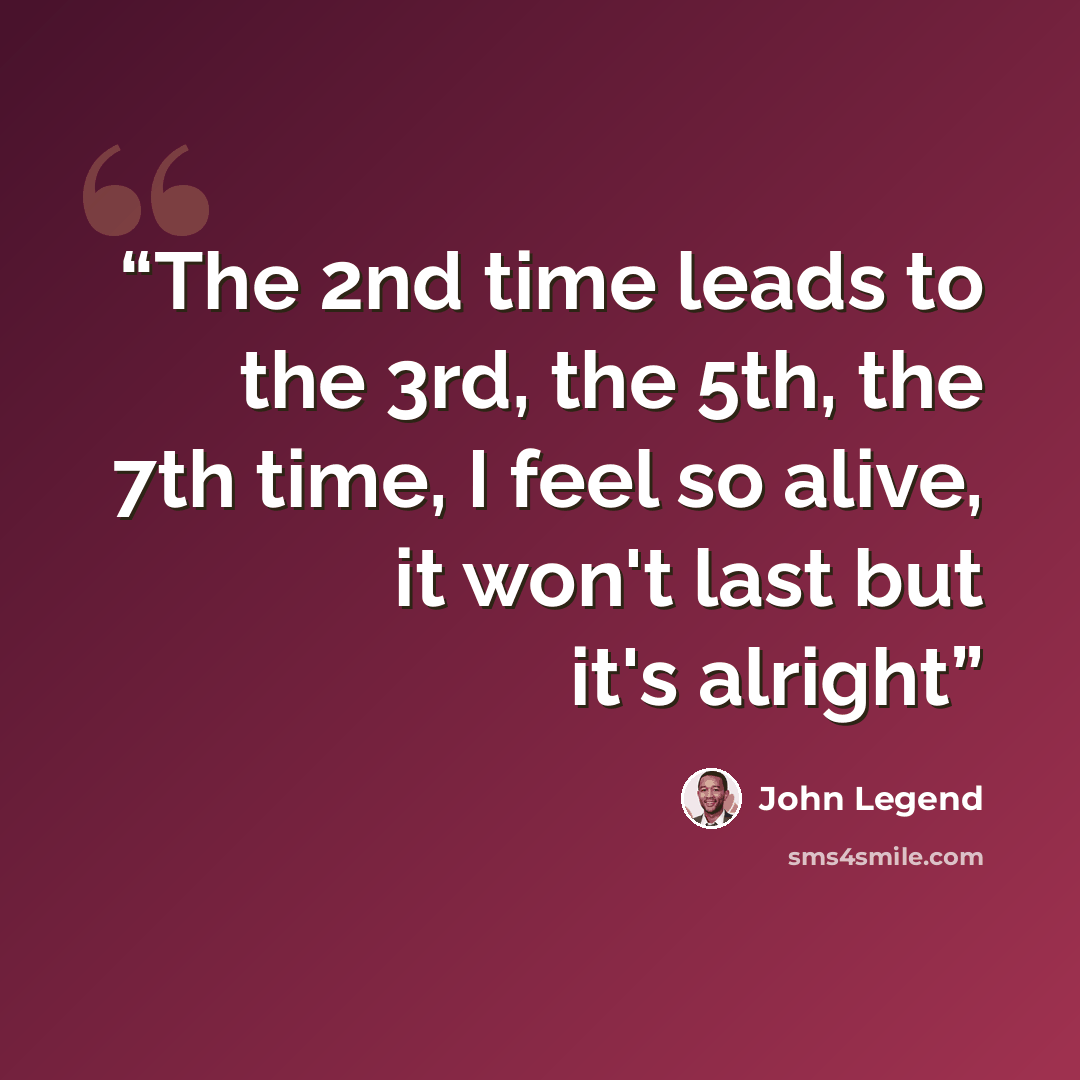 “The 2nd time leads to the 3rd, the 5th, the 7th time, I feel so alive, it won't last but it's alright” quote by John Legend