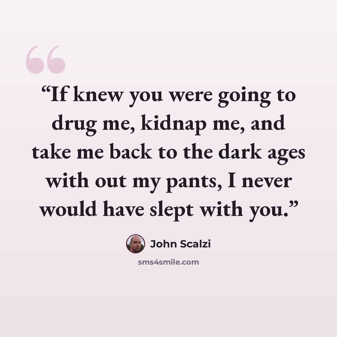 “If knew you were going to drug me, kidnap me, and take me back to the dark ages with out my pants, I never would have slept with you.” quote by John Scalzi