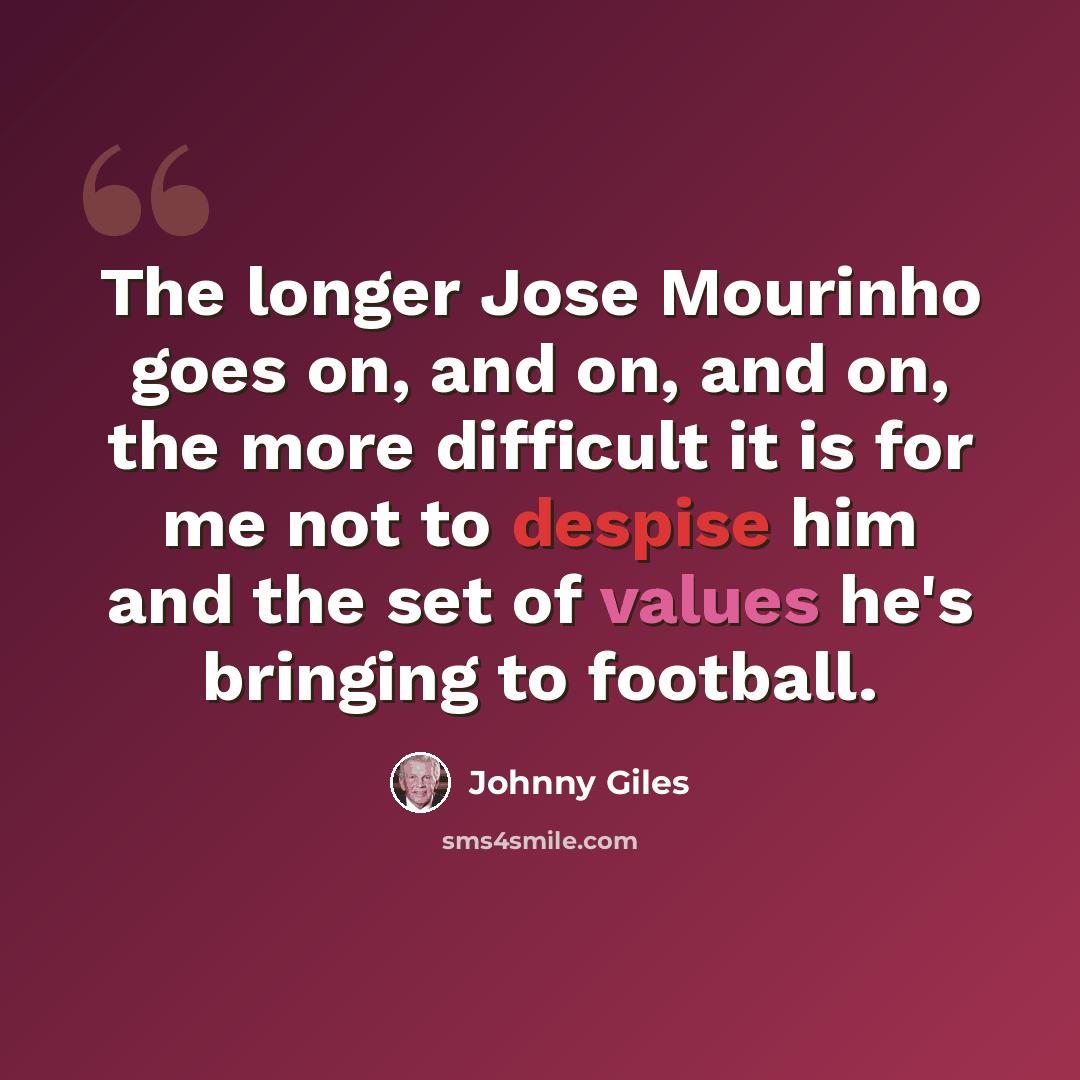 “The longer Jose Mourinho goes on, and on, and on, the more difficult it is for me not to despise him and the set of values he's bringing to football.” quote by Johnny Giles