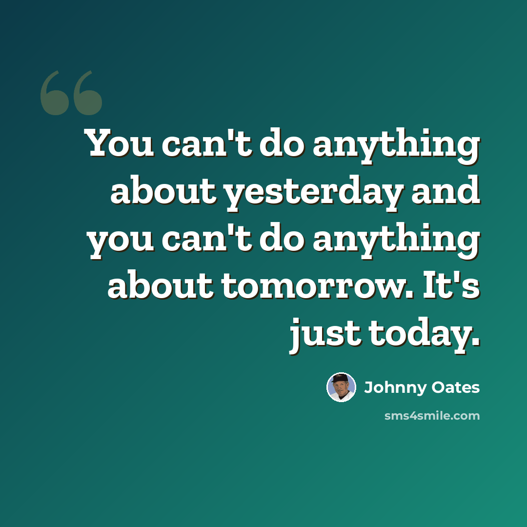 “You can't do anything about yesterday and you can't do anything about tomorrow. It's just today.” quote by Johnny Oates