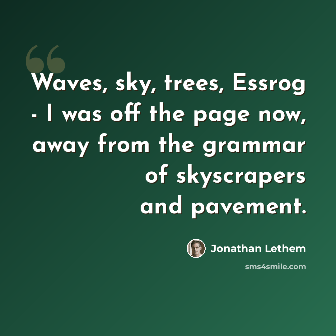 “Waves, sky, trees, Essrog - I was off the page now, away from the grammar of skyscrapers and pavement.” quote by Jonathan Lethem