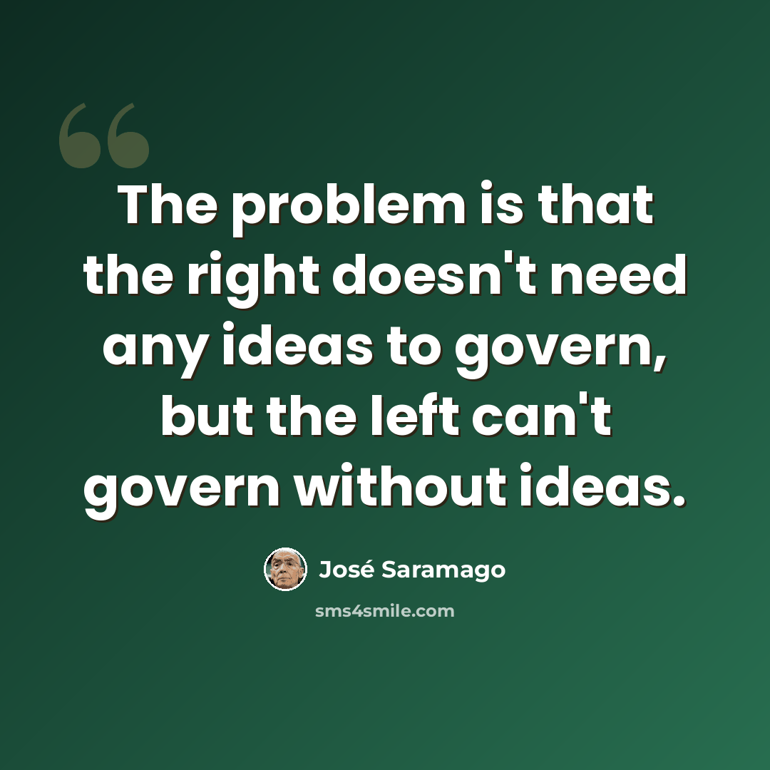 “The problem is that the right doesn't need any ideas to govern, but the left can't govern without ideas.” quote by Jose Saramago