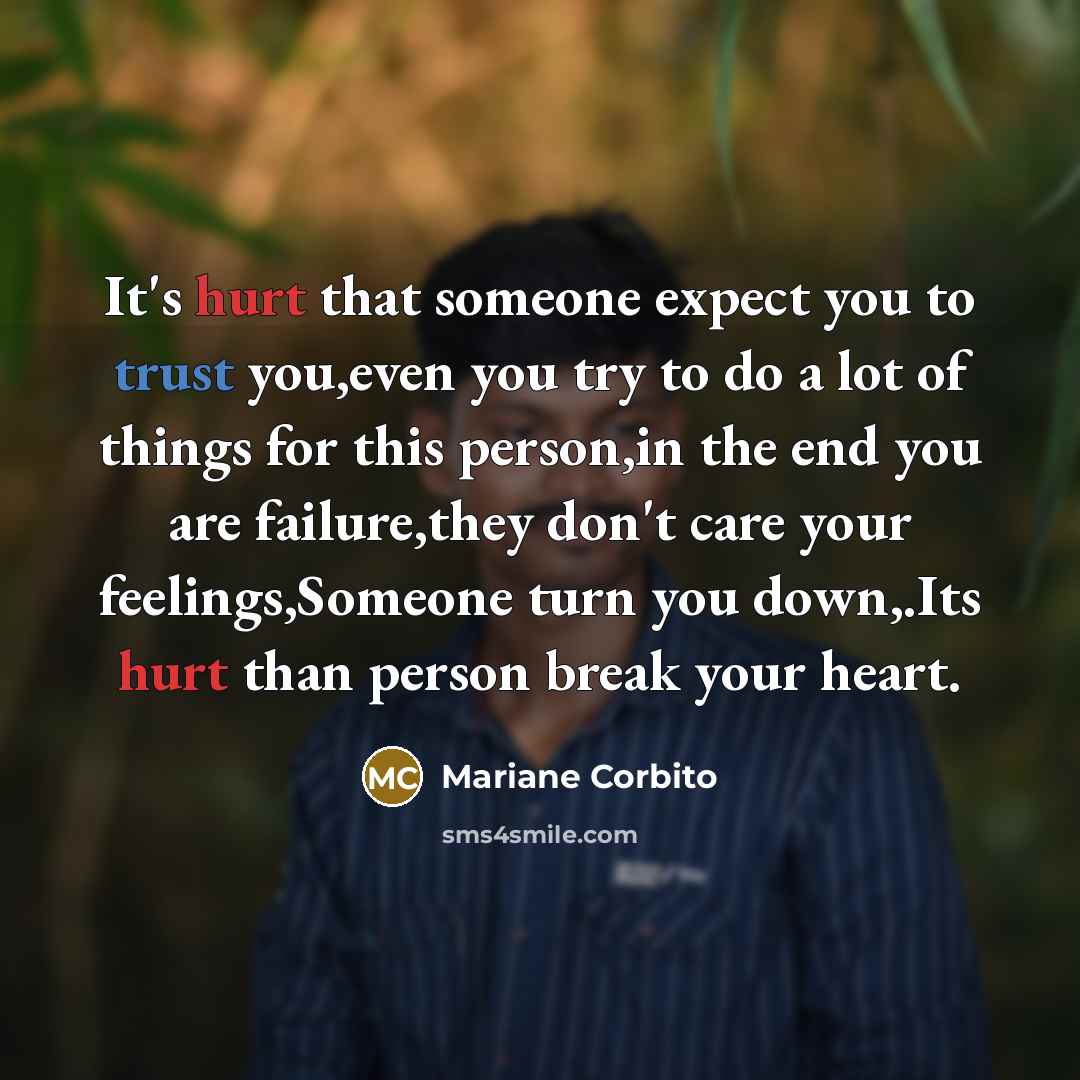“It's hurt that someone expect you to trust you,even you try to do a lot of things for this person,in the end you are failure,they don't care your feelings,Someone turn you down,.Its hurt than person break your heart.” quote by Mariane Corbito