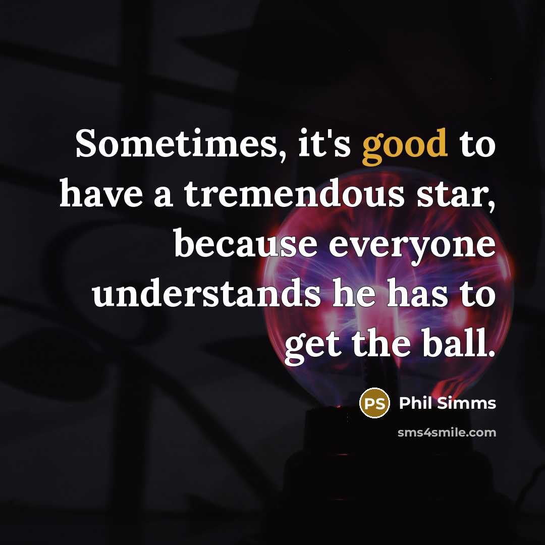 “Sometimes, it's good to have a tremendous star, because everyone understands he has to get the ball.” quote by Phil Simms