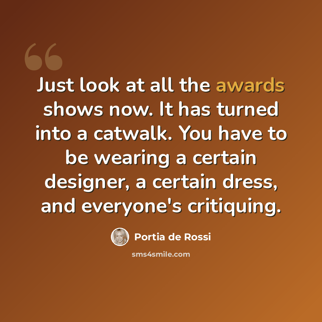 “Just look at all the awards shows now. It has turned into a catwalk. You have to be wearing a certain designer, a certain dress, and everyone's critiquing.” quote by Portia de Rossi