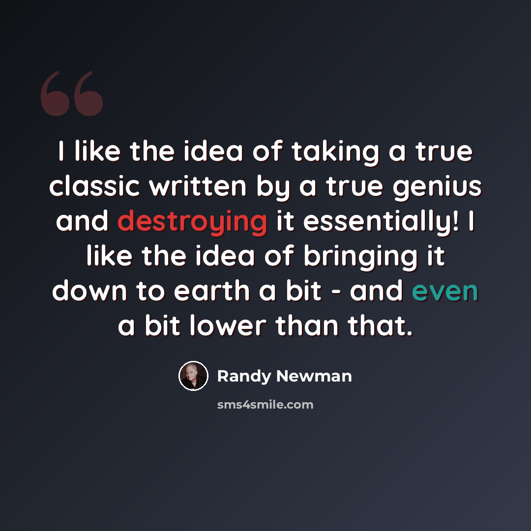 “I like the idea of taking a true classic written by a true genius and destroying it essentially! I like the idea of bringing it down to earth a bit - and even a bit lower than that.” quote by Randy Newman