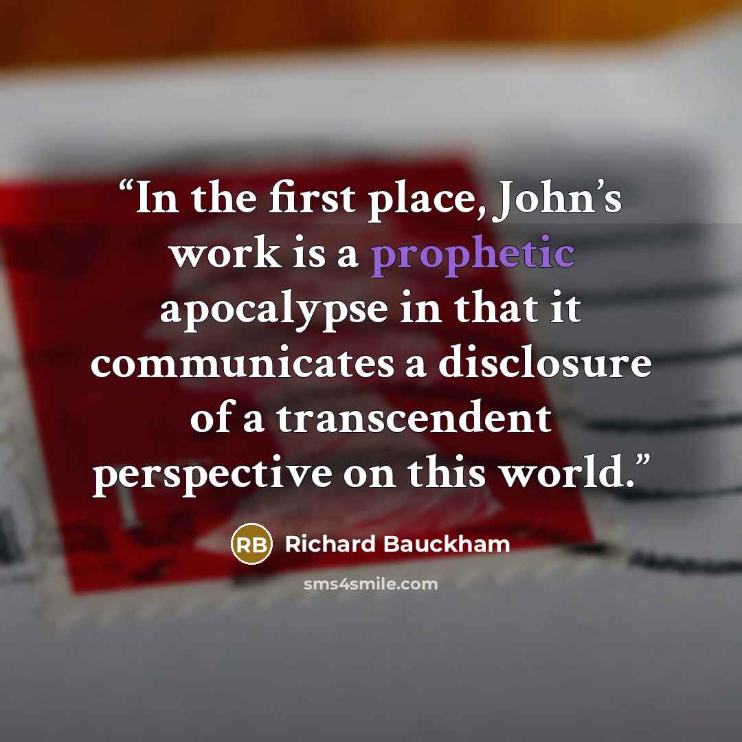 “In the first place, John’s work is a prophetic apocalypse in that it communicates a disclosure of a transcendent perspective on this world.” quote by Richard Bauckham