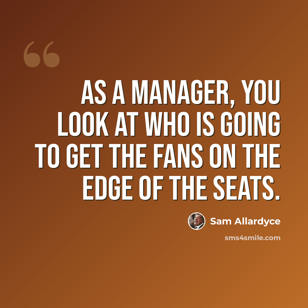 “As a manager, you look at who is going to get the fans on the edge of the seats.” quote by Sam Allardyce