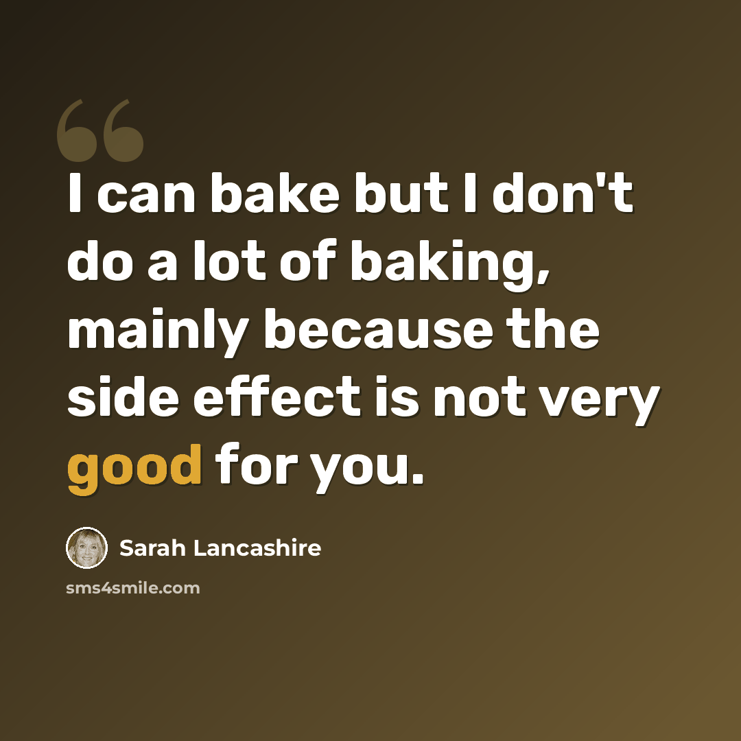 “I can bake but I don't do a lot of baking, mainly because the side effect is not very good for you.” quote by Sarah Lancashire