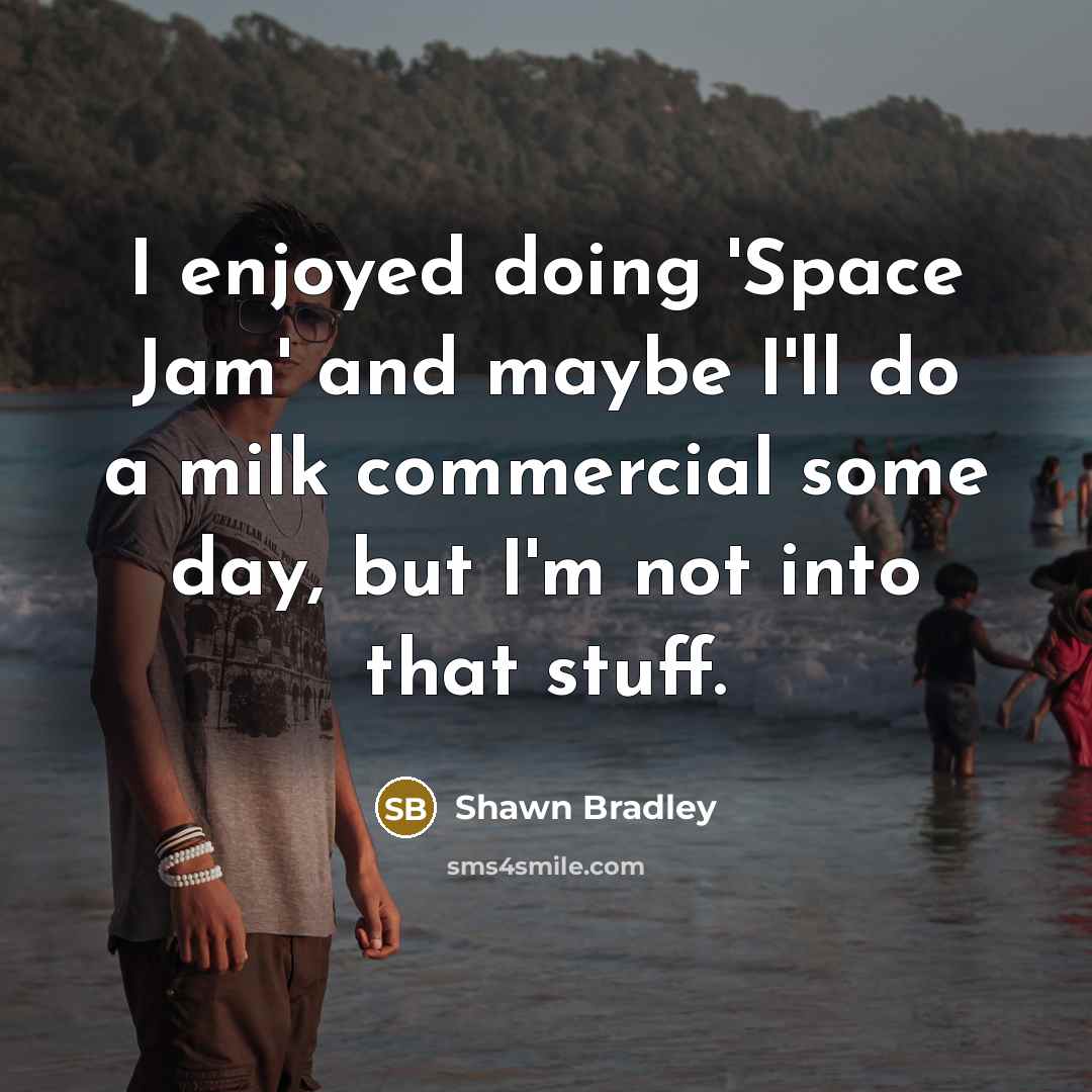 “I enjoyed doing 'Space Jam' and maybe I'll do a milk commercial some day, but I'm not into that stuff.” quote by Shawn Bradley