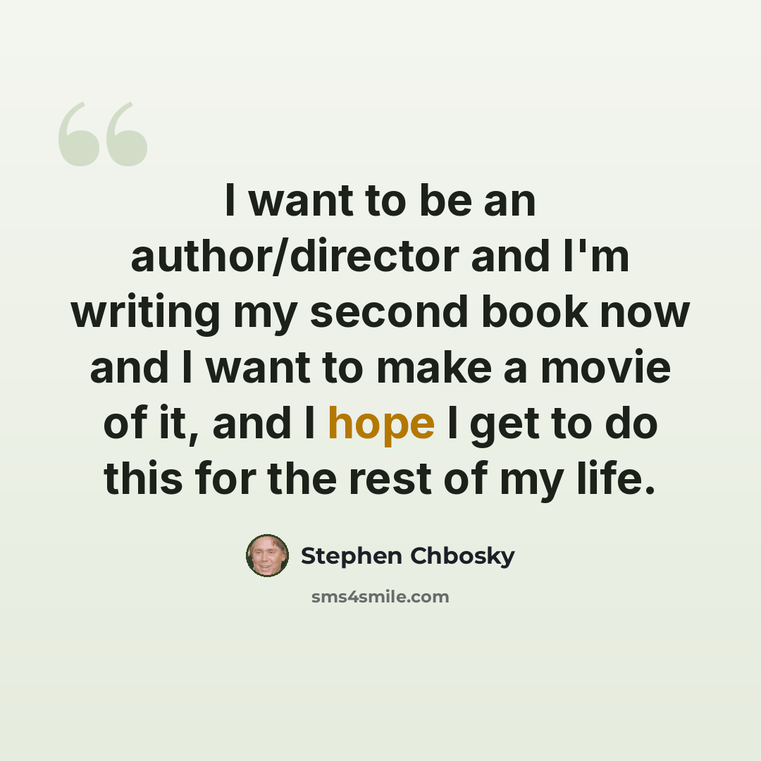 “I want to be an author/director and I'm writing my second book now and I want to make a movie of it, and I hope I get to do this for the rest of my life.” quote by Stephen Chbosky