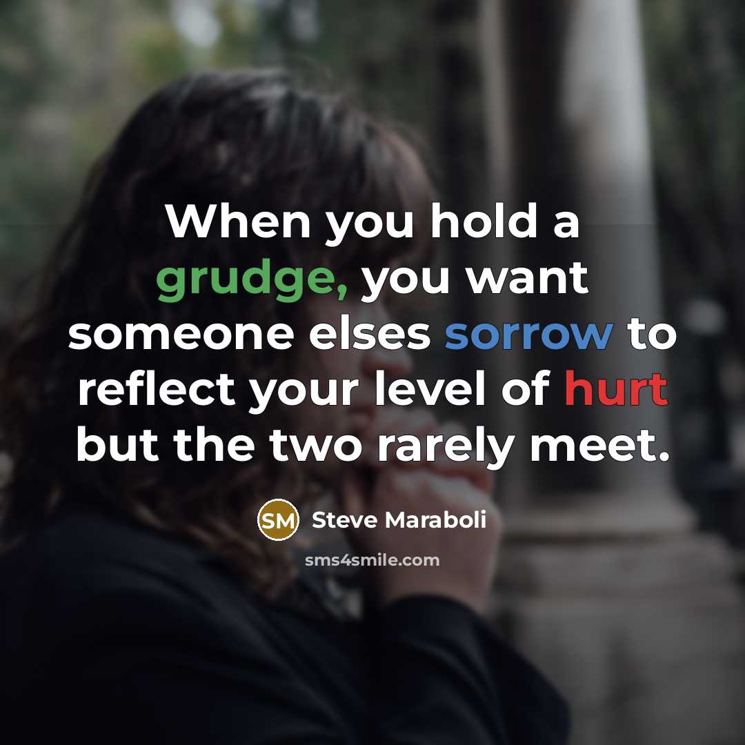 “When you hold a grudge, you want someone elses sorrow to reflect your level of hurt but the two rarely meet.” quote by Steve Maraboli