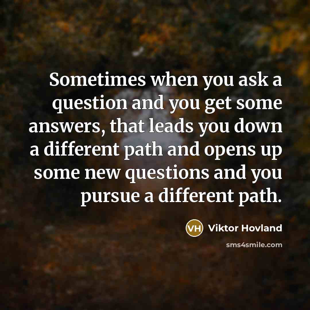 “Sometimes when you ask a question and you get some answers, that leads you down a different path and opens up some new questions and you pursue a different path.” quote by Viktor Hovland