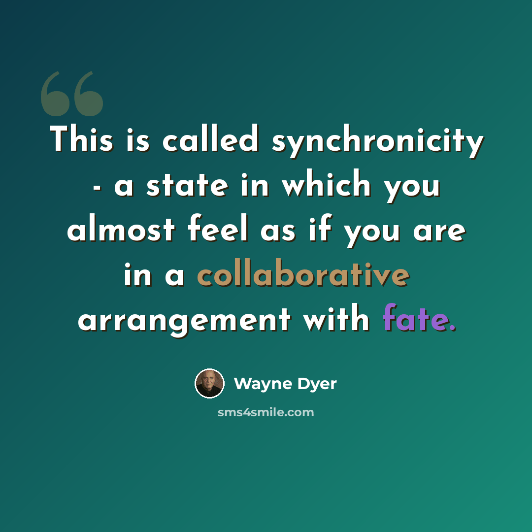 “This is called synchronicity - a state in which you almost feel as if you are in a collaborative arrangement with fate.” quote by Wayne Dyer