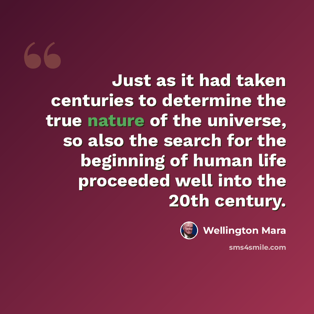 “Just as it had taken centuries to determine the true nature of the universe, so also the search for the beginning of human life proceeded well into the 20th century.” quote by Wellington Mara
