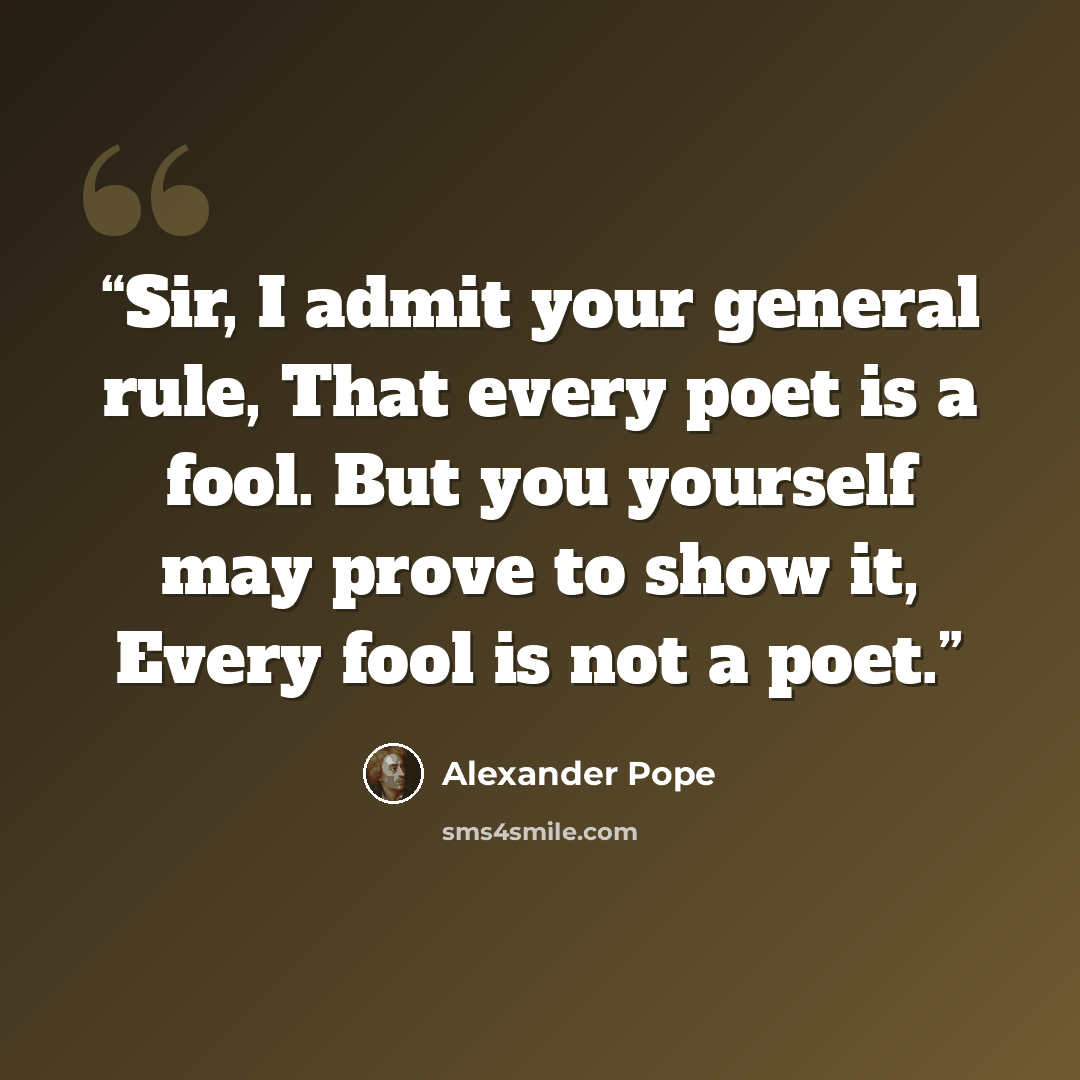 “Sir, I admit your general rule, That every poet is a fool. But you yourself may prove to show it, Every fool is not a poet.” quote by Alexander Pope