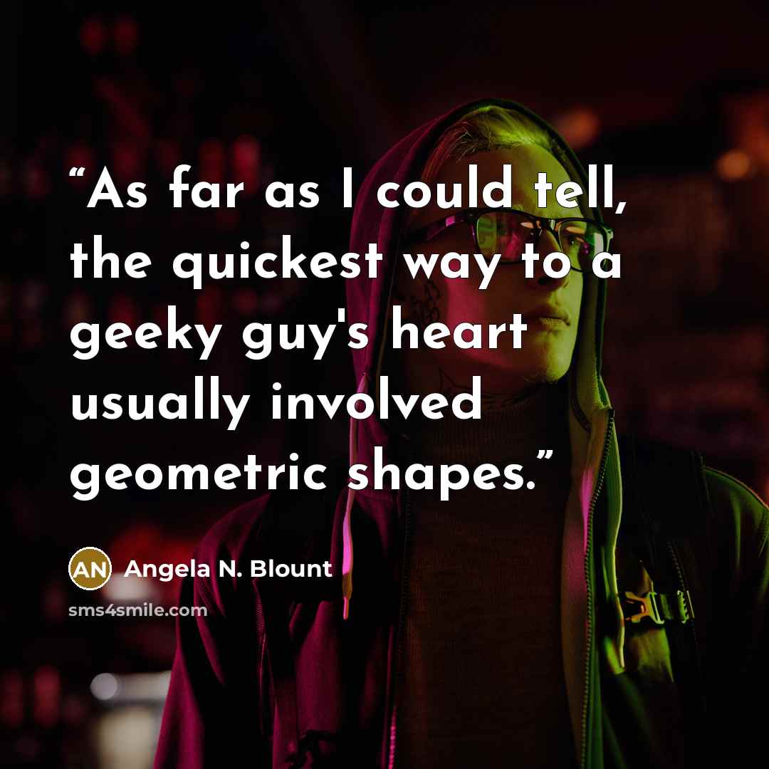 “As far as I could tell, the quickest way to a geeky guy's heart usually involved geometric shapes.” quote by Angela N. Blount