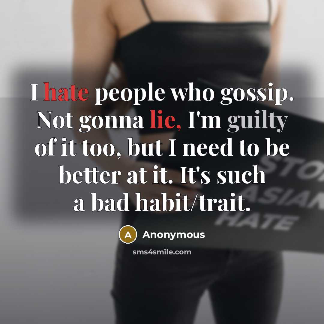 “I hate people who gossip. Not gonna lie, I'm guilty of it too, but I need to be better at it. It's such a bad habit/trait.” quote by Anonymous