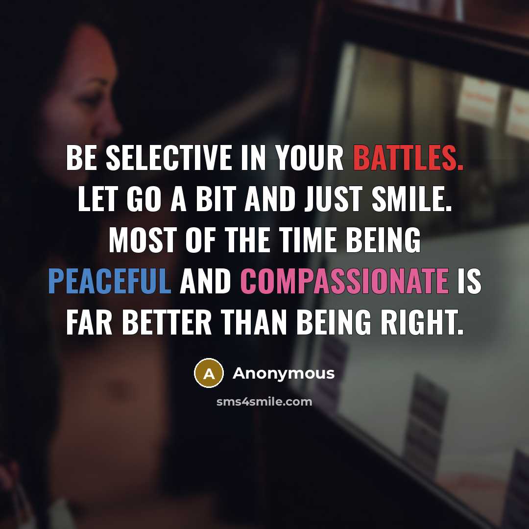 “Be selective in your battles. Let go a bit and just smile. Most of the time being peaceful and compassionate is far better than being right.” quote by Anonymous