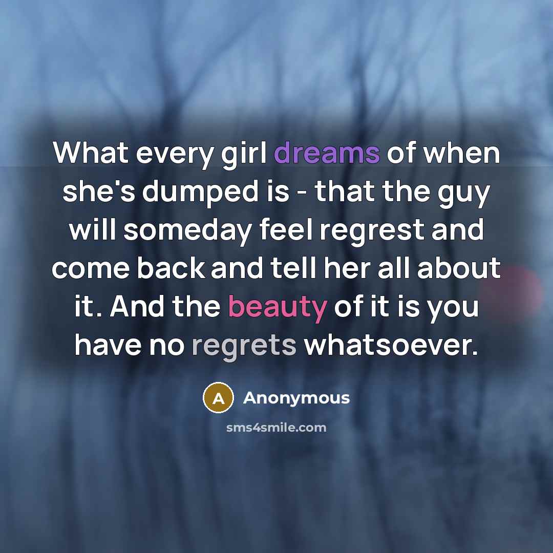 “What every girl dreams of when she's dumped is - that the guy will someday feel regrest and come back and tell her all about it. And the beauty of it is you have no regrets whatsoever.” quote by Anonymous