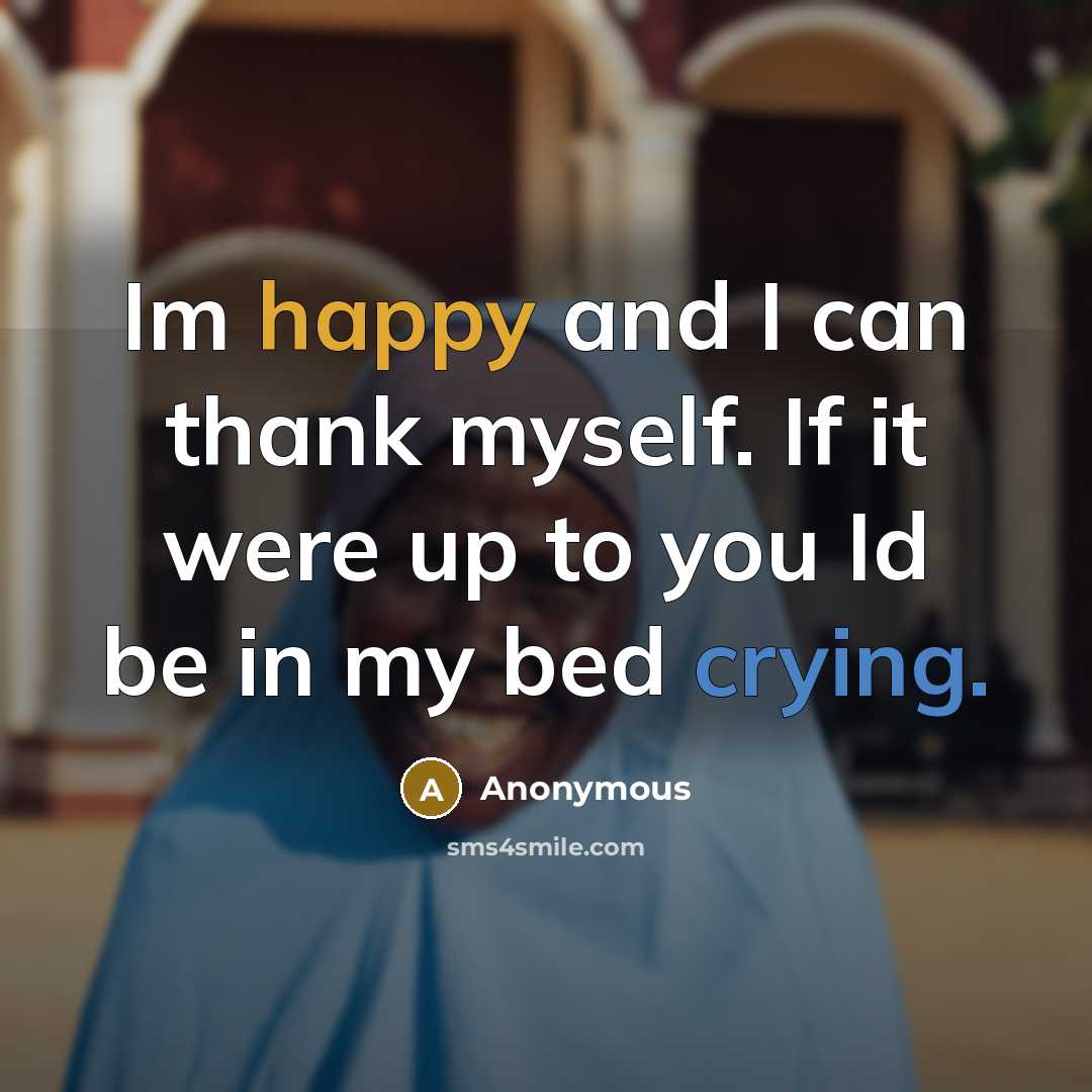 “Im happy and I can thank myself. If it were up to you Id be in my bed crying.” quote by Anonymous
