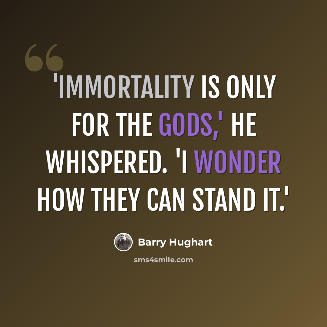 “'Immortality is only for the gods,' he whispered. 'I wonder how they can stand it.'” quote by Barry Hughart