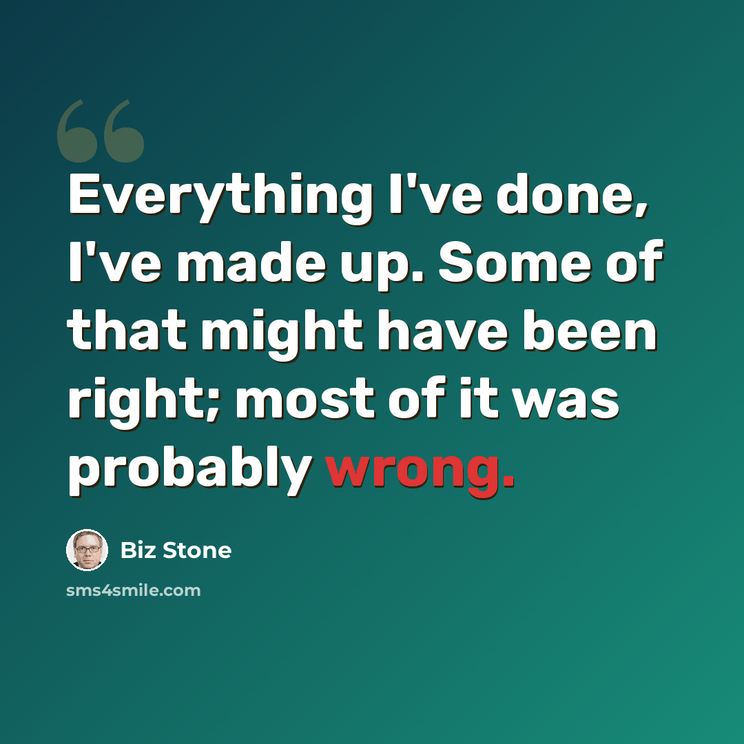 “Everything I've done, I've made up. Some of that might have been right; most of it was probably wrong.” quote by Biz Stone