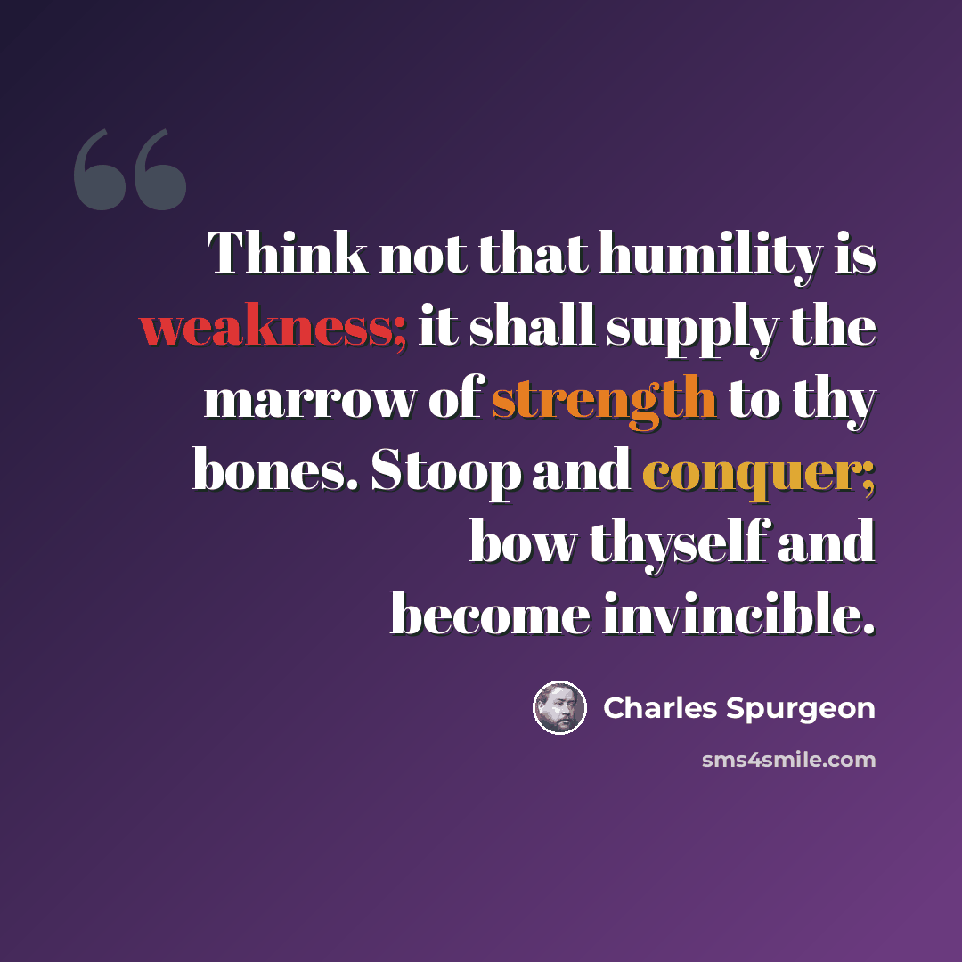“Think not that humility is weakness; it shall supply the marrow of strength to thy bones. Stoop and conquer; bow thyself and become invincible.” quote by Charles Spurgeon