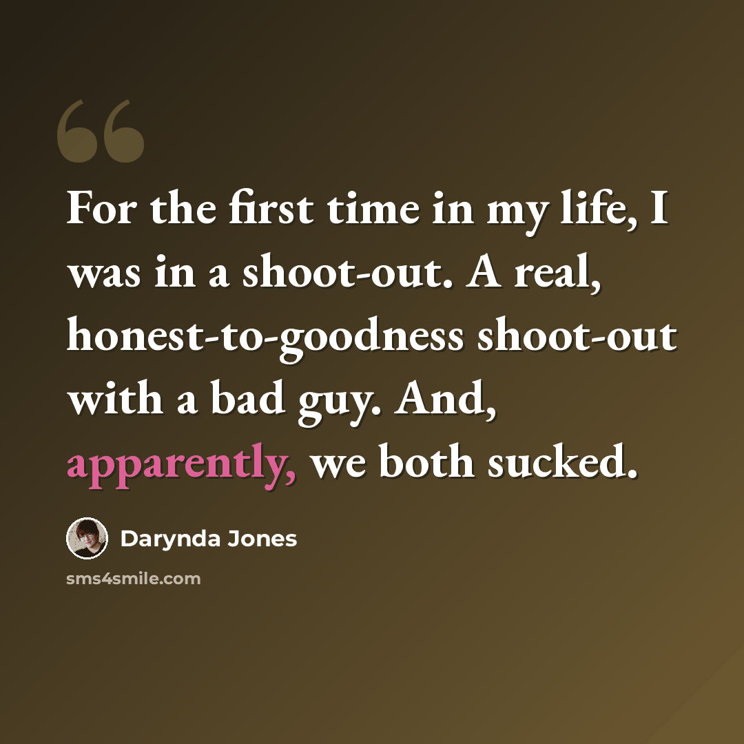 “For the first time in my life, I was in a shoot-out. A real, honest-to-goodness shoot-out with a bad guy. And, apparently, we both sucked.” quote by Darynda Jones