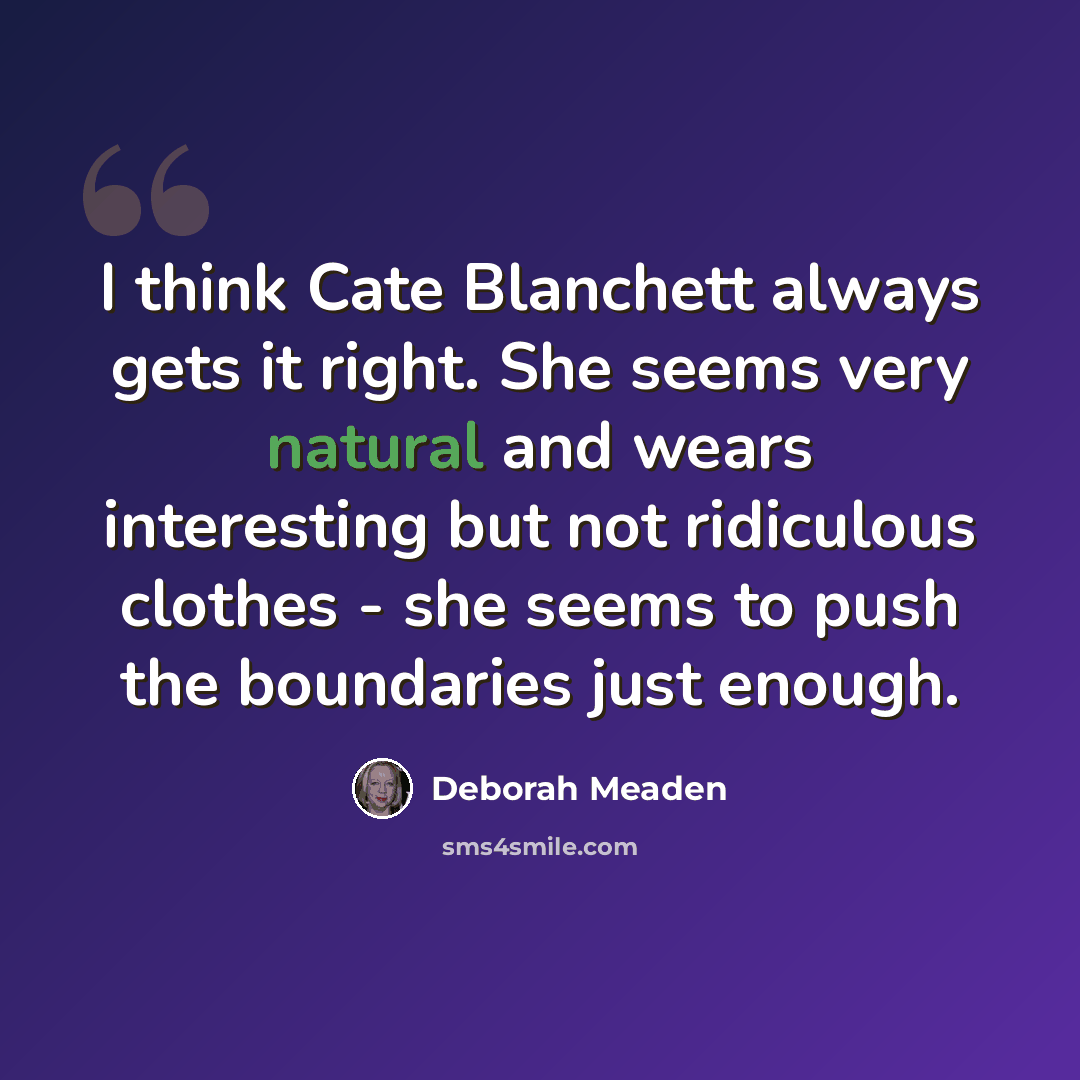 “I think Cate Blanchett always gets it right. She seems very natural and wears interesting but not ridiculous clothes - she seems to push the boundaries just enough.” quote by Deborah Meaden