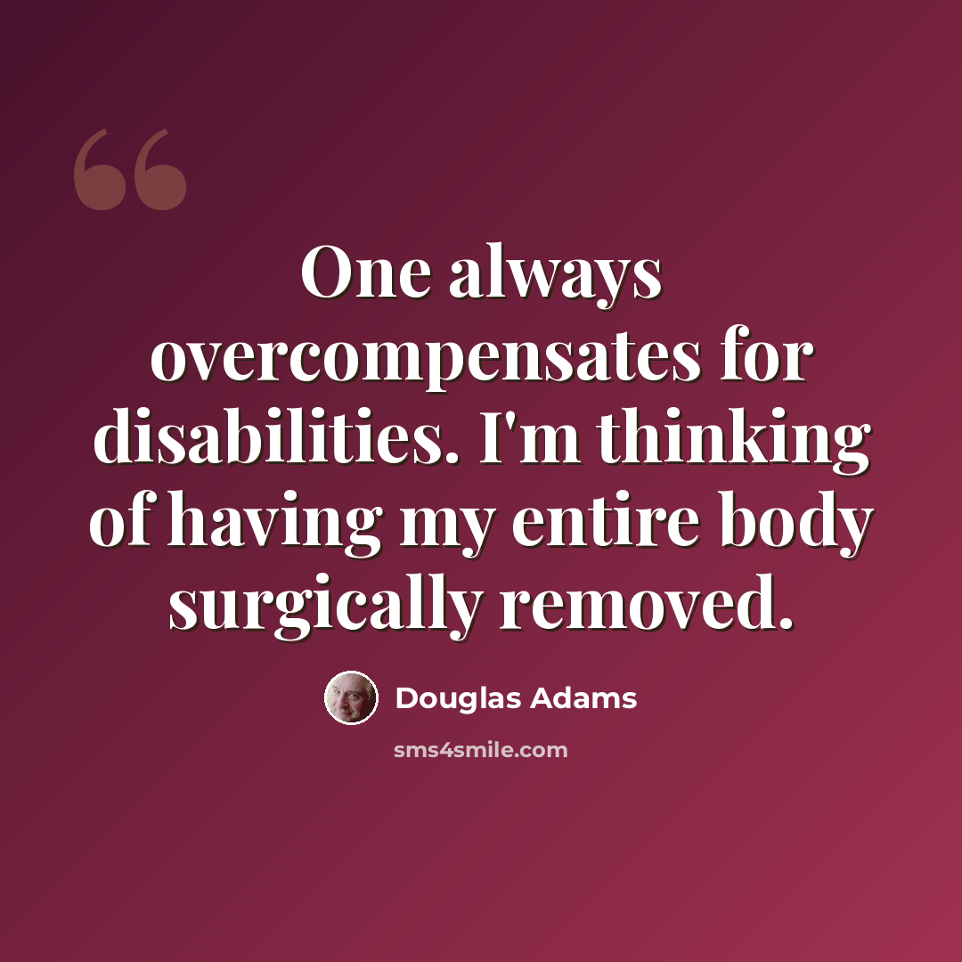 “One always overcompensates for disabilities. I'm thinking of having my entire body surgically removed.” quote by Douglas Adams