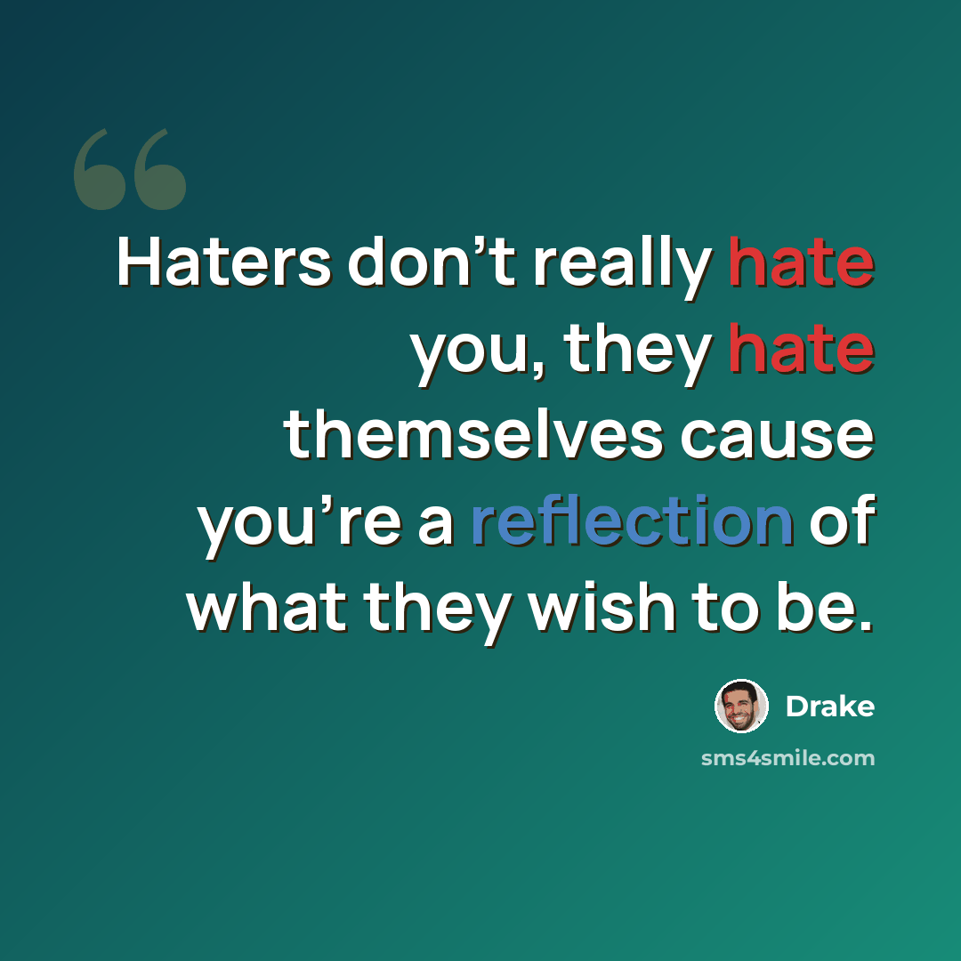 “Haters don't really hate you, they hate themselves cause you're a reflection of what they wish to be.” quote by Drake